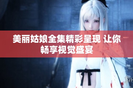 美麗姑娘全集精彩呈現(xiàn) 讓你暢享視覺(jué)盛宴