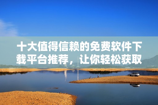 十大值得信賴的免費軟件下載平臺推薦，讓你輕松獲取所需軟件