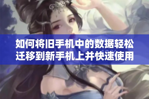 如何將舊手機中的數(shù)據輕松遷移到新手機上并快速使用