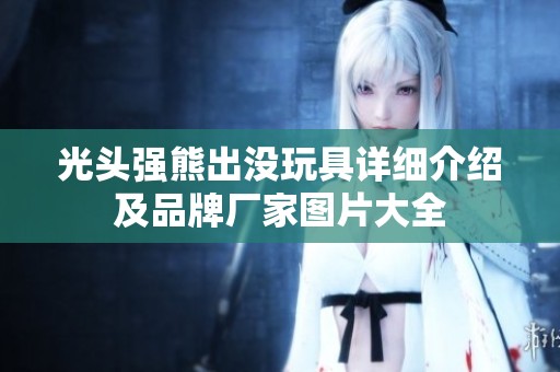 光頭強(qiáng)熊出沒(méi)玩具詳細(xì)介紹及品牌廠家圖片大全