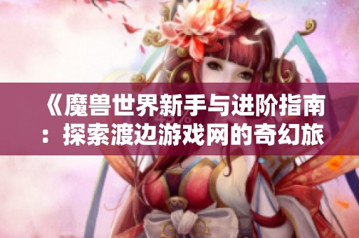 《魔獸世界新手與進(jìn)階指南：探索渡邊游戲網(wǎng)的奇幻旅程》