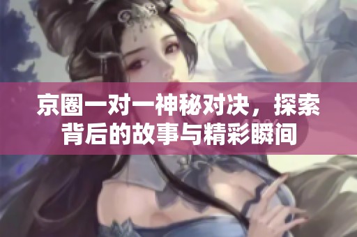 京圈一對一神秘對決，探索背后的故事與精彩瞬間