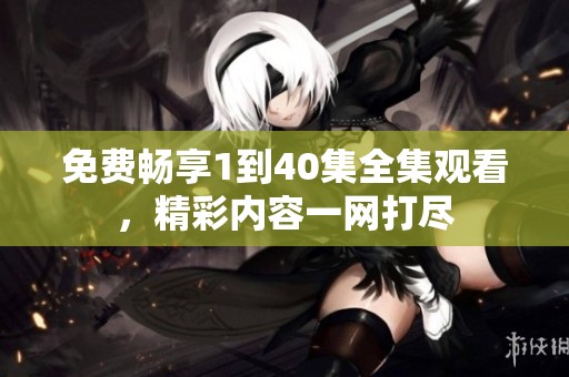 免費暢享1到40集全集觀看，精彩內(nèi)容一網(wǎng)打盡