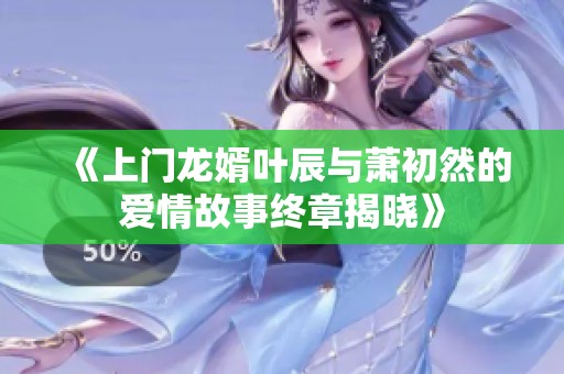 《上門龍婿葉辰與蕭初然的愛情故事終章揭曉》