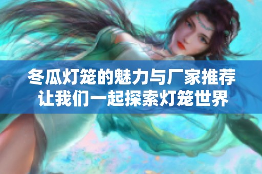 冬瓜燈籠的魅力與廠家推薦 讓我們一起探索燈籠世界