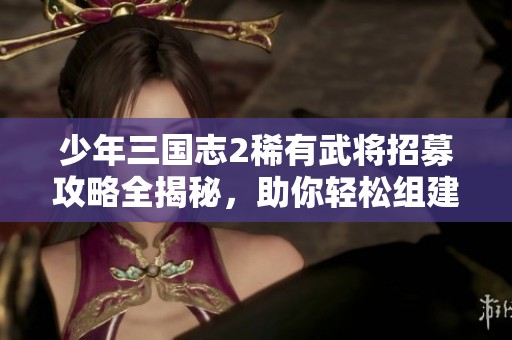少年三國(guó)志2稀有武將招募攻略全揭秘，助你輕松組建強(qiáng)力陣容