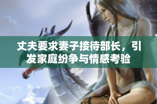 丈夫要求妻子接待部長，引發(fā)家庭紛爭與情感考驗(yàn)