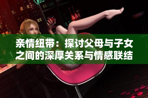 親情紐帶：探討父母與子女之間的深厚關(guān)系與情感聯(lián)結(jié)