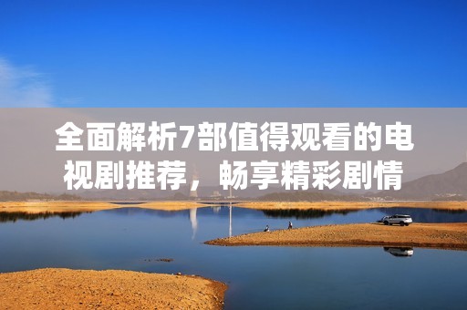 全面解析7部值得觀看的電視劇推薦，暢享精彩劇情