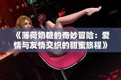 《薄荷奶糖的奇妙冒險(xiǎn)：愛(ài)情與友情交織的甜蜜旅程》
