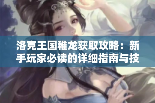 洛克王國稚龍獲取攻略：新手玩家必讀的詳細(xì)指南與技巧