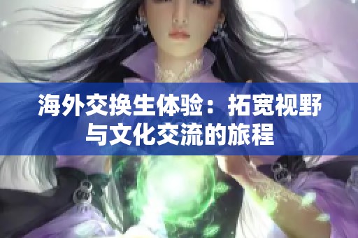 海外交換生體驗(yàn)：拓寬視野與文化交流的旅程