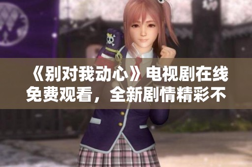 《別對(duì)我動(dòng)心》電視劇在線免費(fèi)觀看，全新劇情精彩不斷與您分享