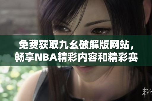 免費(fèi)獲取九幺破解版網(wǎng)站，暢享NBA精彩內(nèi)容和精彩賽事分析