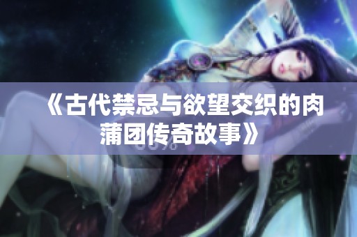 《古代禁忌與欲望交織的肉蒲團(tuán)傳奇故事》 《古代禁忌與欲望交織的肉蒲團(tuán)傳奇故事》