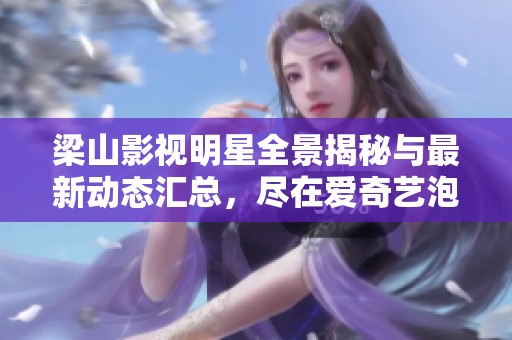 梁山影視明星全景揭秘與最新動(dòng)態(tài)匯總，盡在愛奇藝泡泡平臺(tái)