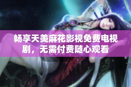 暢享天美麻花影視免費(fèi)電視劇，無(wú)需付費(fèi)隨心觀看
