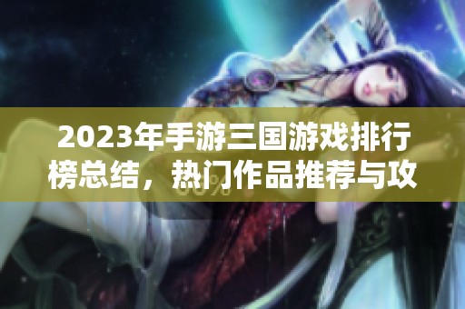 2023年手游三國游戲排行榜總結(jié)，熱門作品推薦與攻略分享