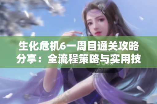 生化危機6一周目通關攻略分享：全流程策略與實用技巧心得解析