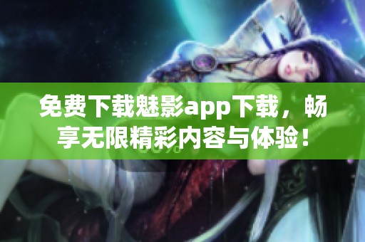 免費下載魅影app下載，暢享無限精彩內(nèi)容與體驗！