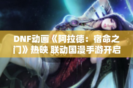 DNF動(dòng)畫《阿拉德：宿命之門》熱映 聯(lián)動(dòng)國(guó)漫手游開啟新紀(jì)元