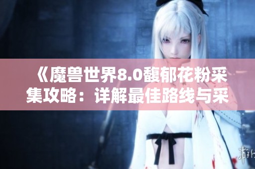 《魔獸世界8.0馥郁花粉采集攻略：詳解最佳路線與采集地點(diǎn)》
