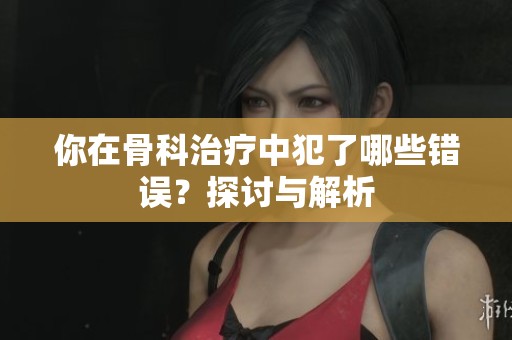 你在骨科治療中犯了哪些錯誤？探討與解析