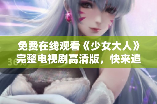 免費(fèi)在線觀看《少女大人》完整電視劇高清版，快來追劇吧！