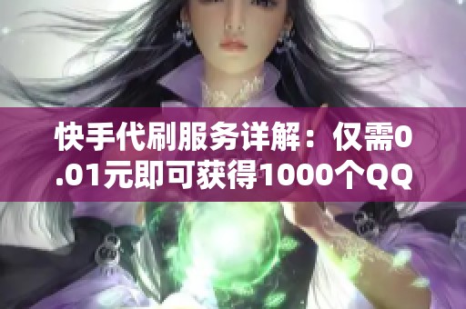 快手代刷服務(wù)詳解：僅需0.01元即可獲得1000個(gè)QQ名片贊