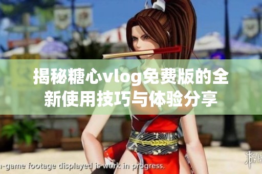 揭秘糖心vlog免費版的全新使用技巧與體驗分享