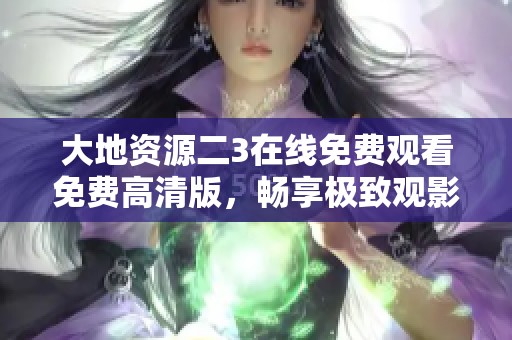 大地資源二3在線免費(fèi)觀看免費(fèi)高清版，暢享極致觀影體驗(yàn)