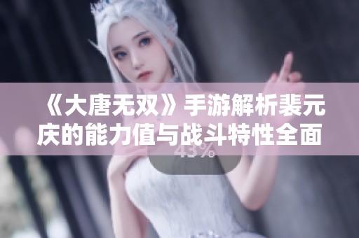 《大唐無雙》手游解析裴元慶的能力值與戰(zhàn)斗特性全面分析與探討
