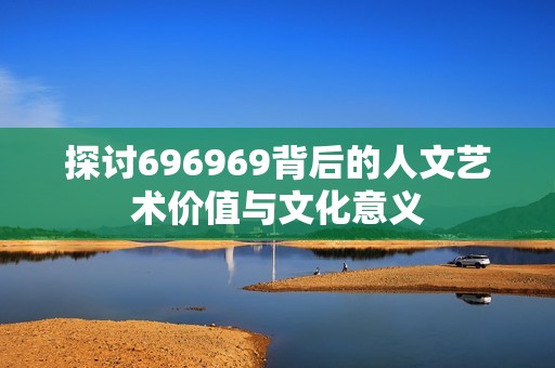 探討696969背后的人文藝術價值與文化意義