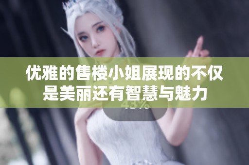 優(yōu)雅的售樓小姐展現(xiàn)的不僅是美麗還有智慧與魅力