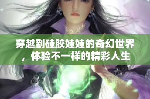 穿越到硅膠娃娃的奇幻世界，體驗不一樣的精彩人生
