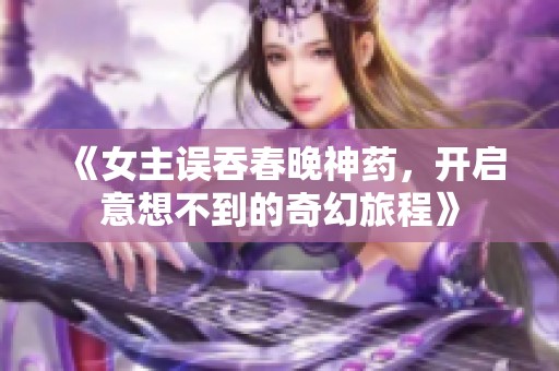 《女主誤吞春晚神藥，開啟意想不到的奇幻旅程》