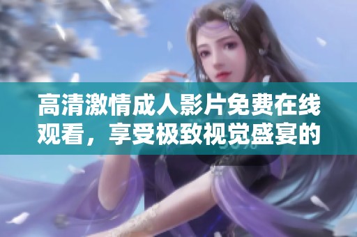 高清激情成人影片免費在線觀看，享受極致視覺盛宴的精彩體驗
