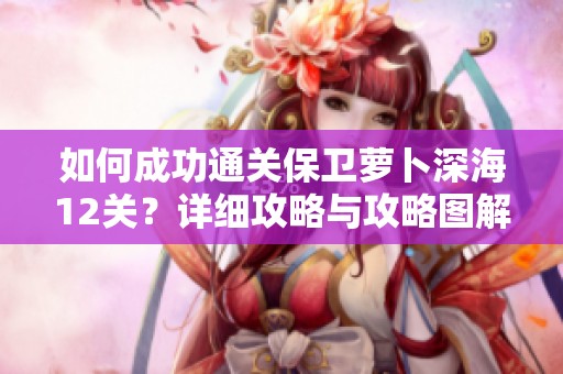 如何成功通關(guān)保衛(wèi)蘿卜深海12關(guān)？詳細(xì)攻略與攻略圖解分享