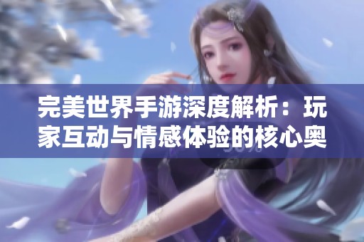 完美世界手游深度解析：玩家互動與情感體驗的核心奧秘探索