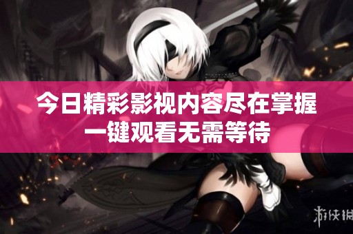 今日精彩影視內(nèi)容盡在掌握一鍵觀看無(wú)需等待