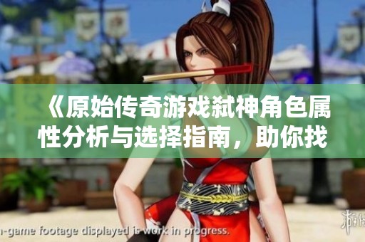 《原始傳奇游戲弒神角色屬性分析與選擇指南，助你找到最適合你的屬性》