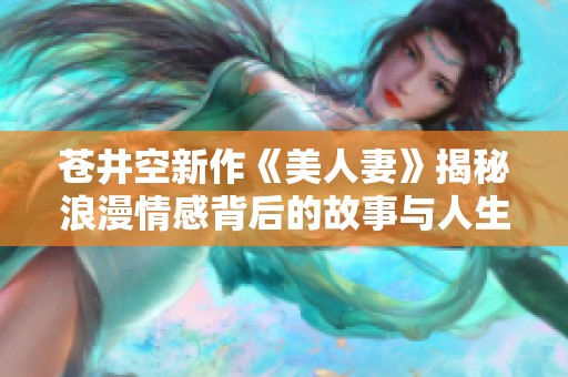 蒼井空新作《美人妻》揭秘浪漫情感背后的故事與人生選擇