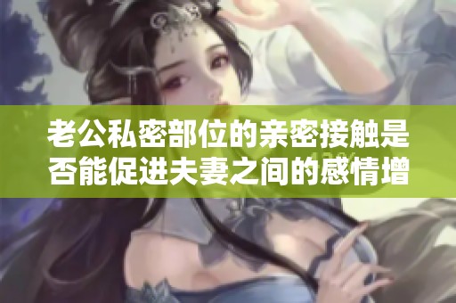 老公私密部位的親密接觸是否能促進夫妻之間的感情增進