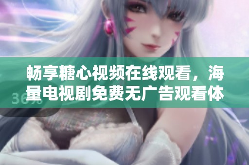 暢享糖心視頻在線觀看，海量電視劇免費(fèi)無廣告觀看體驗(yàn)