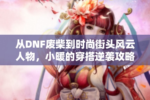 從DNF廢柴到時(shí)尚街頭風(fēng)云人物，小暖的穿搭逆襲攻略揭秘