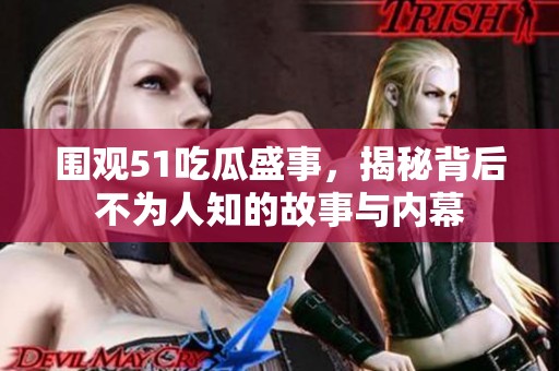 圍觀51吃瓜盛事,揭秘背后不為人知的故事與內(nèi)幕 圍觀51吃瓜盛事,揭秘背后不為人知的故事與內(nèi)幕
