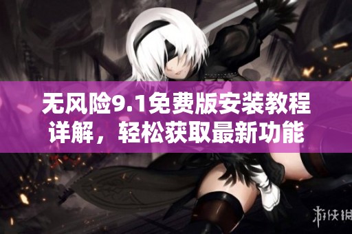 無風(fēng)險(xiǎn)9.1免費(fèi)版安裝教程詳解，輕松獲取最新功能