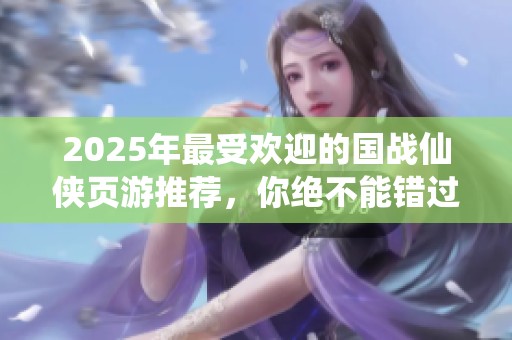 2025年最受歡迎的國戰(zhàn)仙俠頁游推薦，你絕不能錯(cuò)過的精彩之作