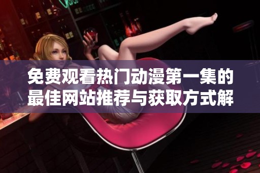 免費(fèi)觀看熱門動(dòng)漫第一集的最佳網(wǎng)站推薦與獲取方式解析 免費(fèi)觀看熱門動(dòng)漫第一集的最佳網(wǎng)站推薦與獲取方式解析