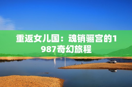 重返女兒國：魂銷驪宮的1987奇幻旅程